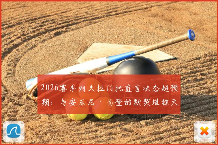 2026赛季利夫拉门托直言状态超预期，与安东尼·戈登的默契堪称天生一对