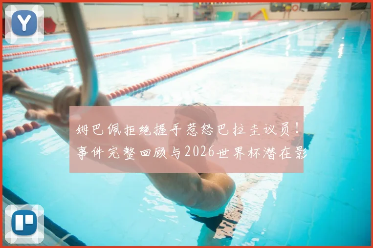 姆巴佩拒绝握手惹怒巴拉圭议员！事件完整回顾与2026世界杯潜在影响深度剖析