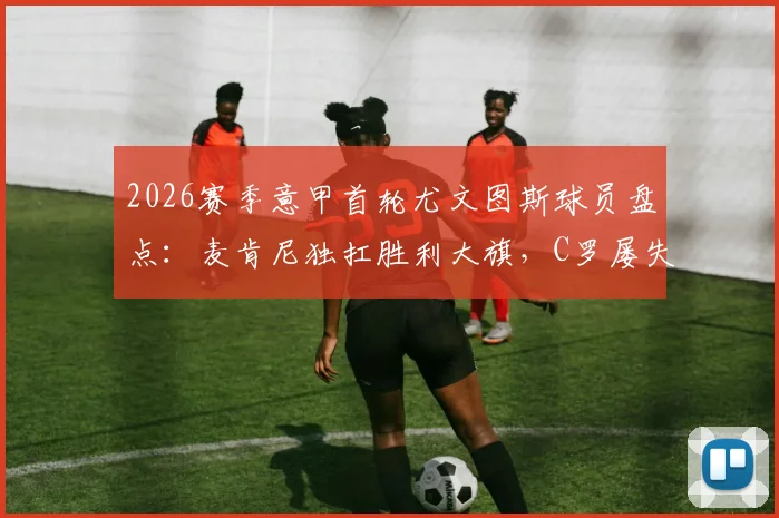 2026赛季意甲首轮尤文图斯球员盘点：麦肯尼独扛胜利大旗，C罗屡失良机背后原因探究