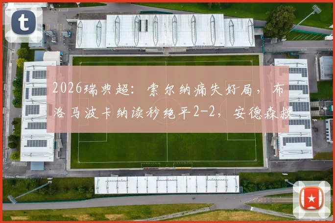 2026瑞典超：索尔纳痛失好局，布洛马波卡纳读秒绝平2-2，安德森救主录像回放