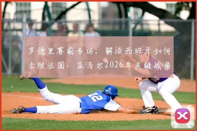 罗德里赛前专访:解读西班牙如何击败法国,亚马尔2026年关键战角色定位与战术影响分析