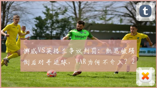 挪威VS英格兰争议判罚：凯恩被踢倒后对手进球，VAR为何不介入？2026新规前瞻