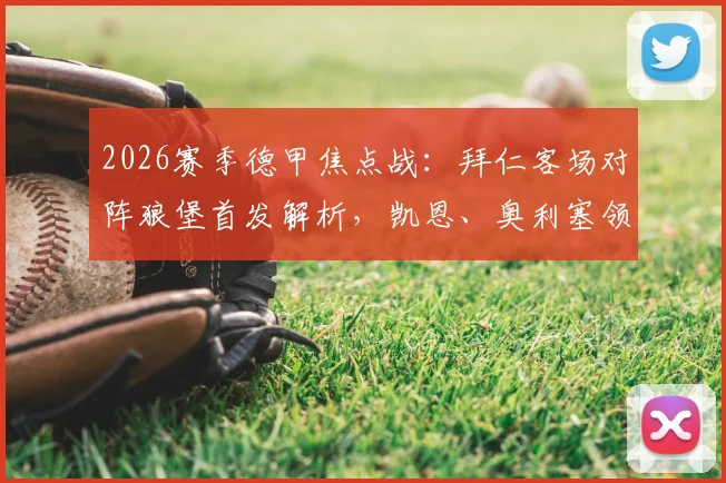 2026赛季德甲焦点战：拜仁客场对阵狼堡首发解析，凯恩、奥利塞领衔锋线，杰克逊出战名单详解