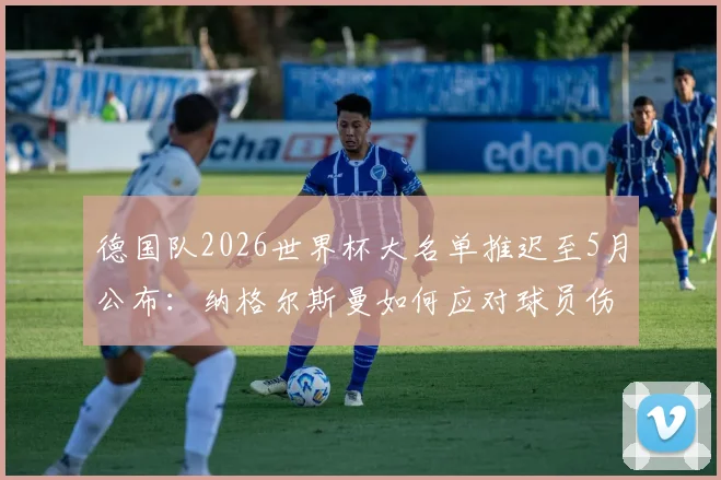 德国队2026世界杯大名单推迟至5月公布：纳格尔斯曼如何应对球员伤病，名单预测分析及对备战影响解读