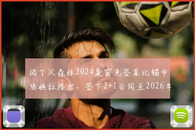 诺丁汉森林2024夏窗免签莱比锡中场施拉格尔，签下2+1合同至2026年，详解奥地利国脚转会细节