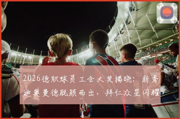2026德职球员工会大奖揭晓：新秀迪奥曼德脱颖而出，拜仁众星闪耀最佳阵容名单