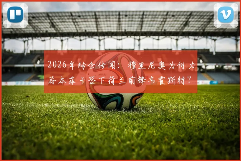 2026年转会传闻：穆里尼奥为何力荐本菲卡签下荷兰前锋韦霍斯特？荷媒深度跟进