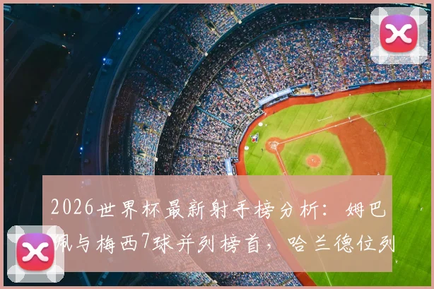 2026世界杯最新射手榜分析：姆巴佩与梅西7球并列榜首，哈兰德位列次席的竞争格局与数据解读