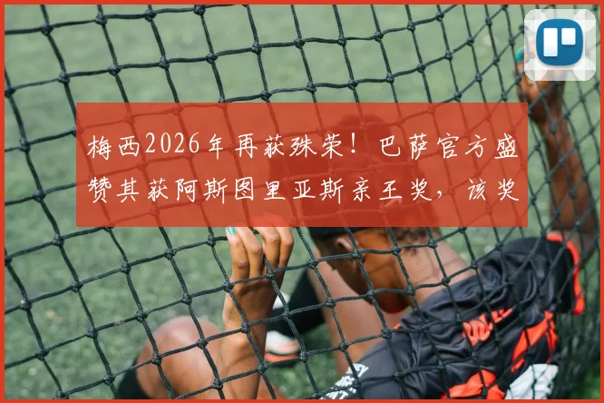 梅西2026年再获殊荣！巴萨官方盛赞其获阿斯图里亚斯亲王奖，该奖项含金量及历届得主深度解读