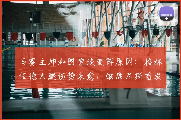 马赛主帅加图索谈变阵原因:格林伍德大腿伤势未愈,缺席尼斯首发之谜解析