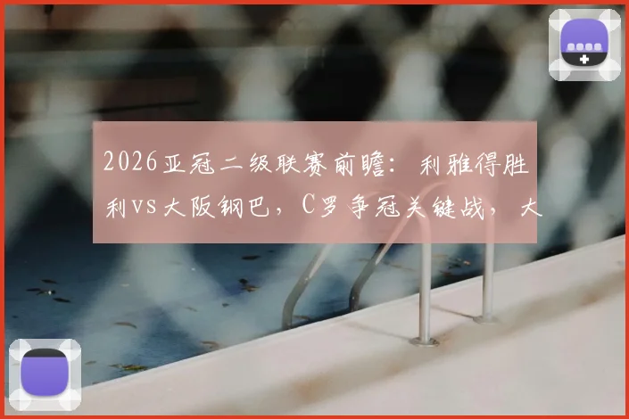 2026亚冠二级联赛前瞻：利雅得胜利vs大阪钢巴，C罗争冠关键战，大阪近期颓势原因解析及直播观看指南