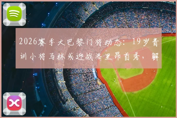 2026赛季大巴黎门将动态：19岁青训小将马林或迎战洛里昂首秀，解析巴黎门线未来竞争格局