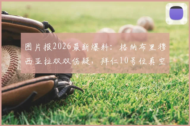 图片报2026最新爆料：格纳布里穆西亚拉双双伤疑，拜仁10号位真空，对阵莱比锡谁踢前腰？