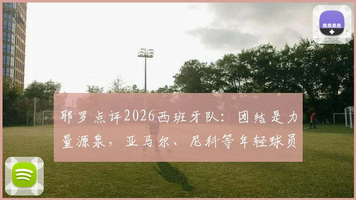 耶罗点评2026西班牙队：团结是力量源泉，亚马尔、尼科等年轻球员展现超龄成熟