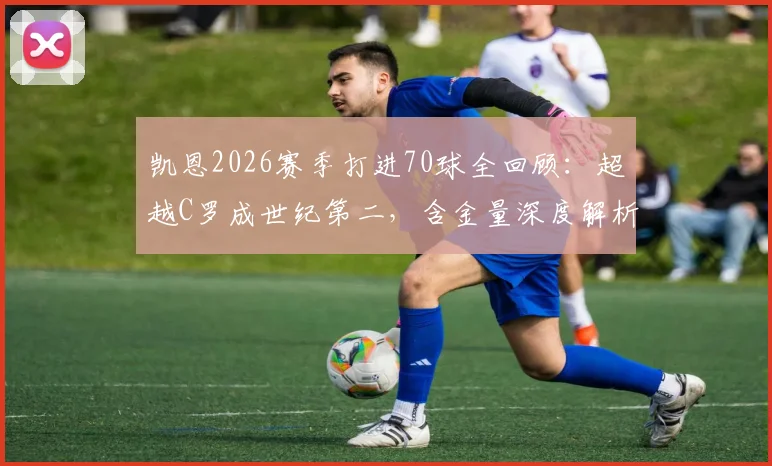 凯恩2026赛季打进70球全回顾：超越C罗成世纪第二，含金量深度解析及进球榜单盘点