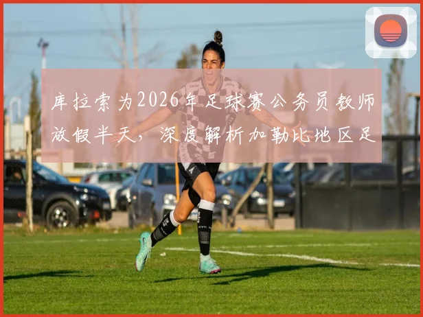 库拉索为2026年足球赛公务员教师放假半天,深度解析加勒比地区足球观赛文化与传统政策安排