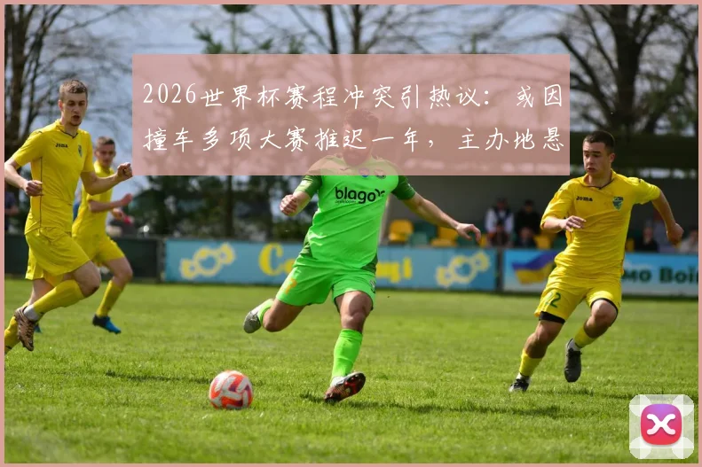 2026世界杯赛程冲突引热议：或因撞车多项大赛推迟一年，主办地悬疑待解