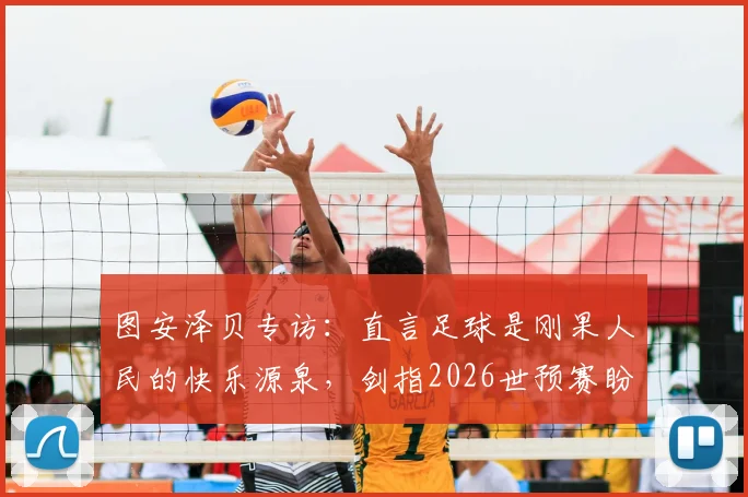 图安泽贝专访：直言足球是刚果人民的快乐源泉，剑指2026世预赛盼爆冷葡萄牙