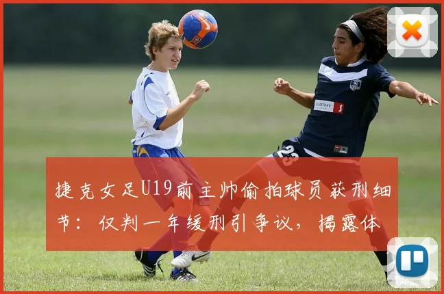 捷克女足U19前主帅偷拍球员获刑细节：仅判一年缓刑引争议，揭露体育青训安全漏洞与防范指南