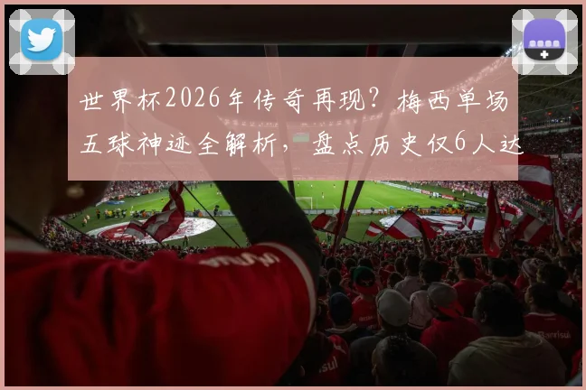 世界杯2026年传奇再现？梅西单场五球神迹全解析，盘点历史仅6人达成这一壮举