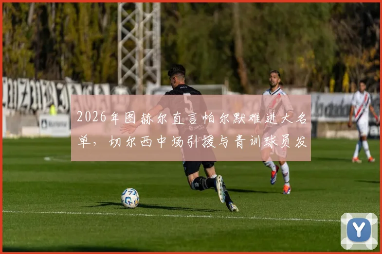 2026年图赫尔直言帕尔默难进大名单,切尔西中场引援与青训球员发展深度分析