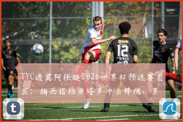 TYC透露阿根廷2026世界杯预选赛首发：梅西搭档劳塔罗冲击锋线，罗梅罗伤愈复出稳固后防