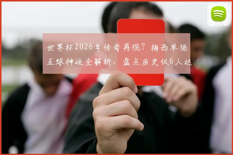世界杯2026年传奇再现？梅西单场五球神迹全解析，盘点历史仅6人达成这一壮举