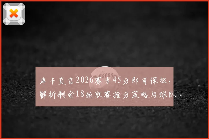 库卡直言2026赛季45分即可保级,解析剩余18轮联赛抢分策略与球队出路