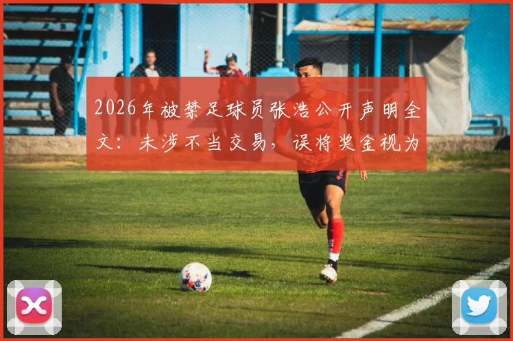2026年被禁足球员张浩公开声明全文：未涉不当交易，误将奖金视为补发欠薪，事件背后引出的足球行业薪酬与纪律思考
