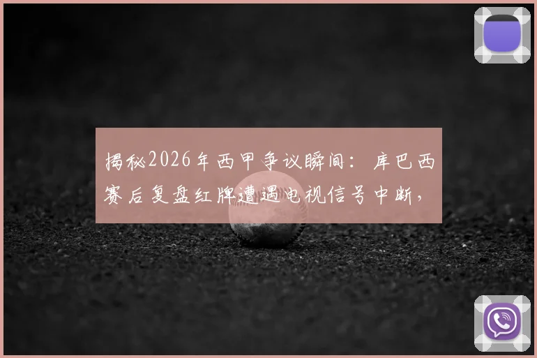 揭秘2026年西甲争议瞬间：库巴西赛后复盘红牌遭遇电视信号中断，谁动了转播？