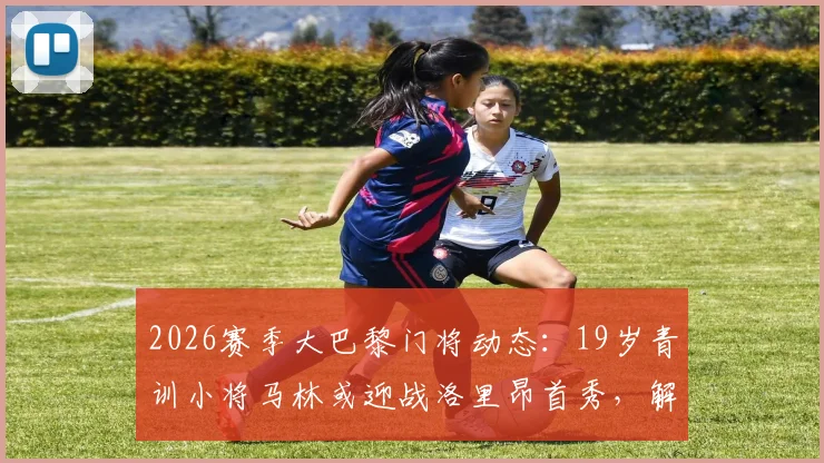 2026赛季大巴黎门将动态：19岁青训小将马林或迎战洛里昂首秀，解析巴黎门线未来竞争格局