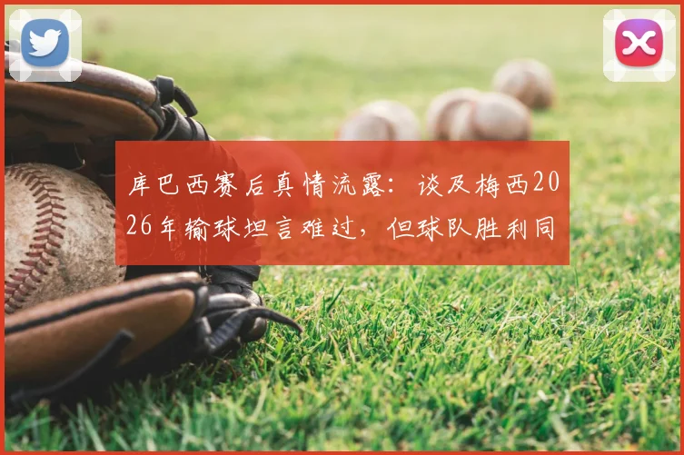 库巴西赛后真情流露：谈及梅西2026年输球坦言难过，但球队胜利同样值得高兴