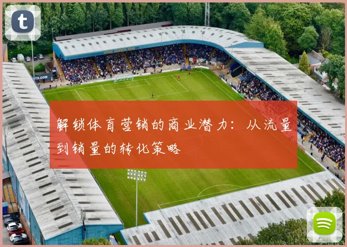 解锁体育营销的商业潜力：从流量到销量的转化策略