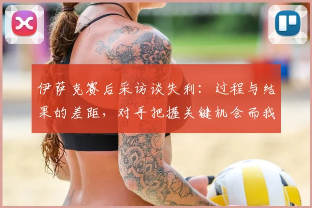 伊萨克赛后采访谈失利：过程与结果的差距，对手把握关键机会而我们错失良机