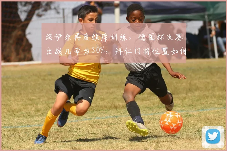 诺伊尔再度缺席训练,德国杯决赛出战几率为50%,拜仁门将位置如何调整?