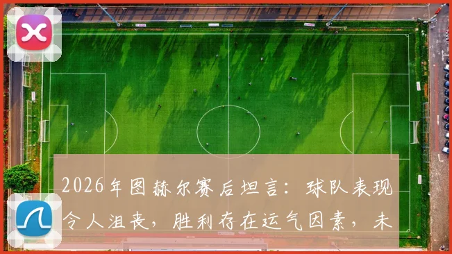 2026年图赫尔赛后坦言:球队表现令人沮丧,胜利存在运气因素,未来调整引关注