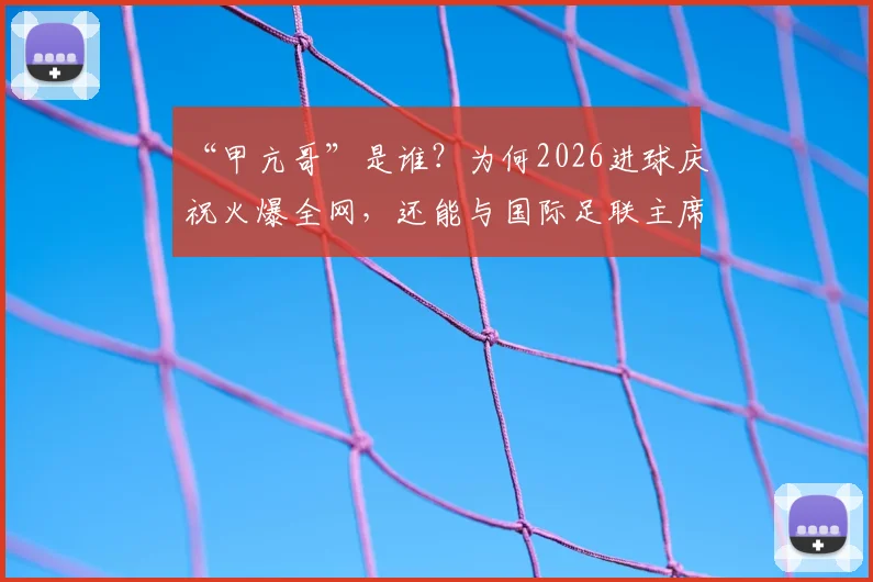 “甲亢哥”是谁？为何2026进球庆祝火爆全网，还能与国际足联主席谈笑风生