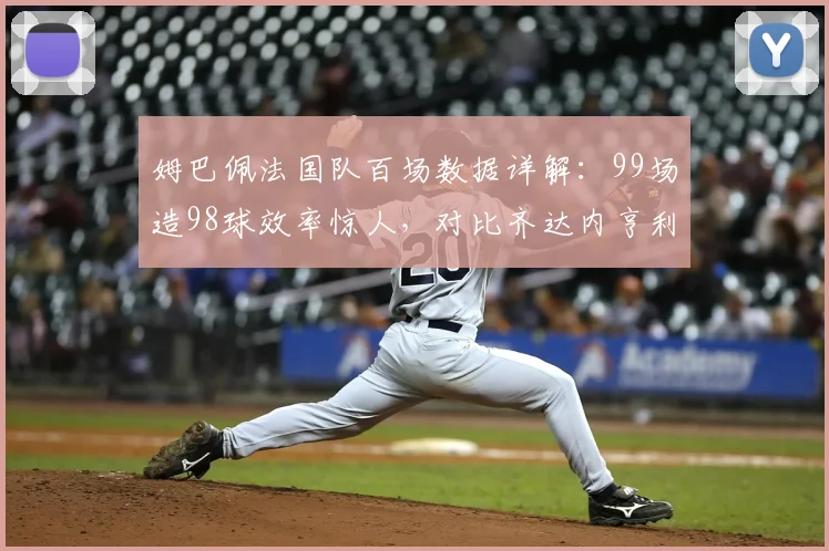 姆巴佩法国队百场数据详解：99场造98球效率惊人，对比齐达内亨利看其历史地位与未来目标