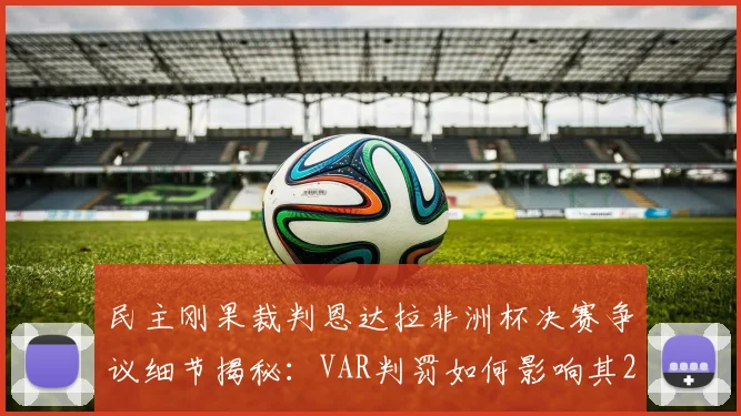 民主刚果裁判恩达拉非洲杯决赛争议细节揭秘：VAR判罚如何影响其2026世界杯执法前景