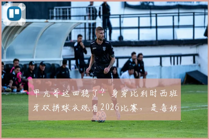 甲亢哥这回稳了？身穿比利时西班牙双拼球衣观看2026比赛，是毒奶还是明灯反转