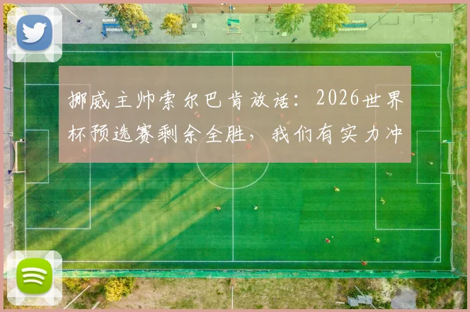 挪威主帅索尔巴肯放话：2026世界杯预选赛剩余全胜，我们有实力冲到最后