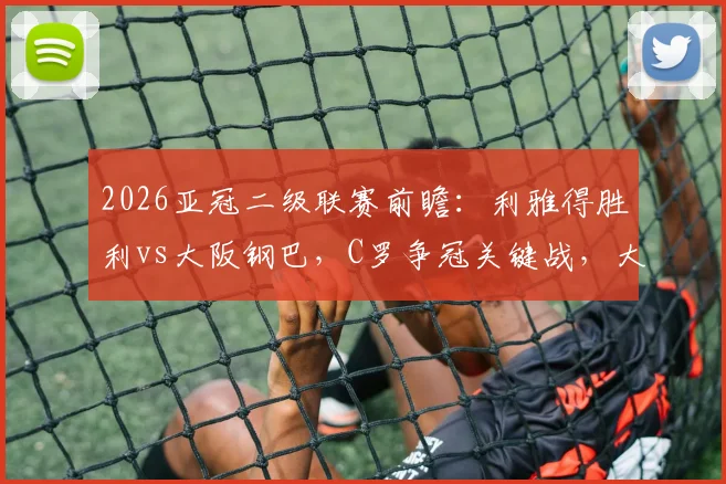 2026亚冠二级联赛前瞻：利雅得胜利vs大阪钢巴，C罗争冠关键战，大阪近期颓势原因解析及直播观看指南