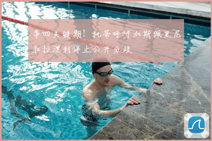 争四关键期！托蒂呼吁加斯佩里尼和拉涅利停止公开分歧