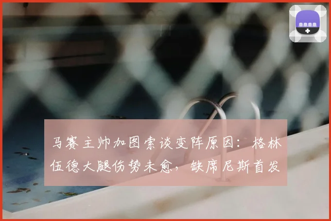 马赛主帅加图索谈变阵原因：格林伍德大腿伤势未愈，缺席尼斯首发之谜解析
