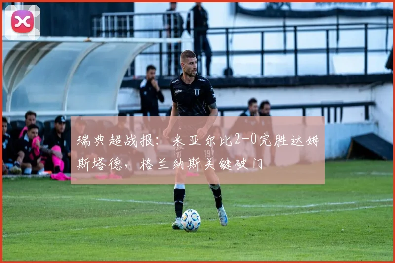 瑞典超战报：米亚尔比2-0完胜达姆斯塔德，格兰纳斯关键破门