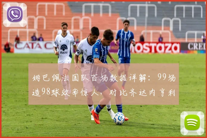 姆巴佩法国队百场数据详解：99场造98球效率惊人，对比齐达内亨利看其历史地位与未来目标
