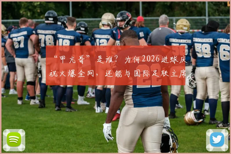 “甲亢哥”是谁？为何2026进球庆祝火爆全网，还能与国际足联主席谈笑风生