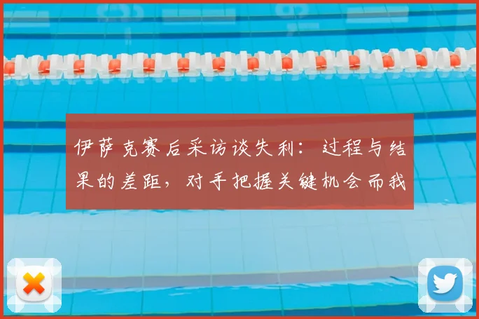 伊萨克赛后采访谈失利：过程与结果的差距，对手把握关键机会而我们错失良机