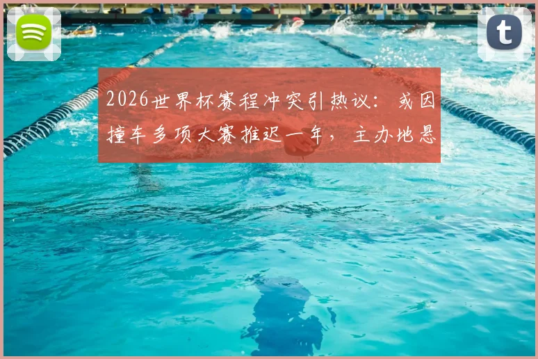 2026世界杯赛程冲突引热议:或因撞车多项大赛推迟一年,主办地悬疑待解