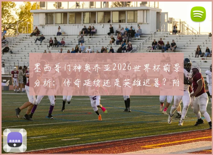 墨西哥门神奥乔亚2026世界杯前景分析：传奇延续还是英雄迟暮？附大赛封神经典战役回顾